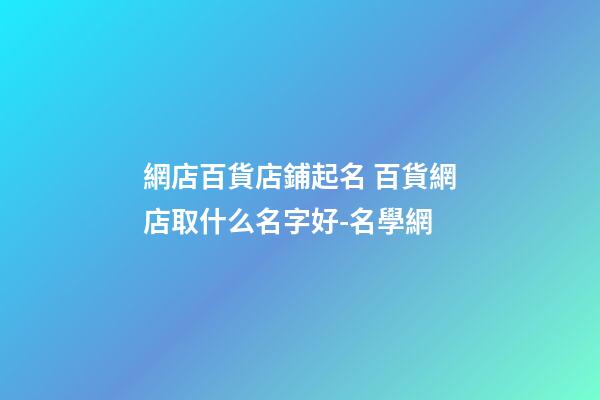 網店百貨店鋪起名 百貨網店取什么名字好-名學網-第1張-店鋪起名-玄機派